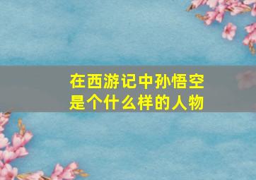 在西游记中孙悟空是个什么样的人物