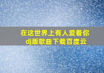 在这世界上有人爱着你dj版歌曲下载百度云