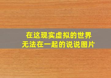 在这现实虚拟的世界无法在一起的说说图片