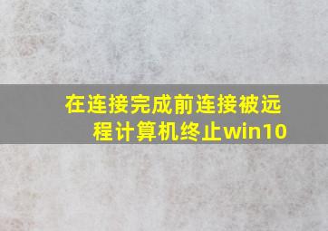 在连接完成前连接被远程计算机终止win10