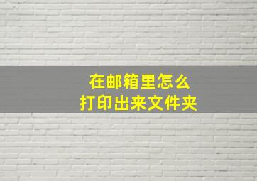 在邮箱里怎么打印出来文件夹