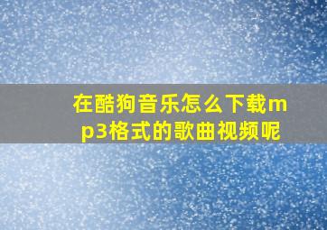 在酷狗音乐怎么下载mp3格式的歌曲视频呢