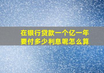 在银行贷款一个亿一年要付多少利息呢怎么算