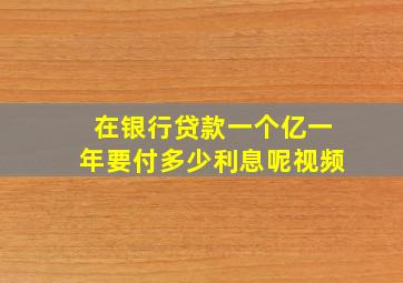 在银行贷款一个亿一年要付多少利息呢视频