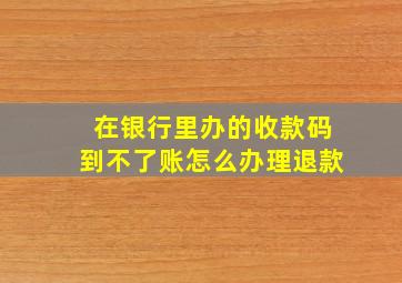 在银行里办的收款码到不了账怎么办理退款