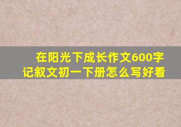 在阳光下成长作文600字记叙文初一下册怎么写好看