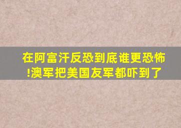 在阿富汗反恐到底谁更恐怖!澳军把美国友军都吓到了