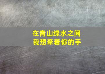 在青山绿水之间 我想牵着你的手