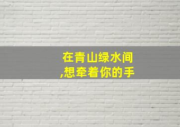 在青山绿水间,想牵着你的手