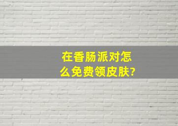 在香肠派对怎么免费领皮肤?