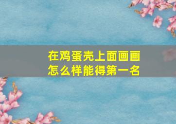 在鸡蛋壳上面画画怎么样能得第一名