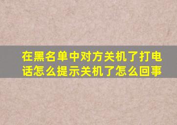 在黑名单中对方关机了打电话怎么提示关机了怎么回事