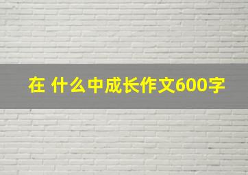 在 什么中成长作文600字