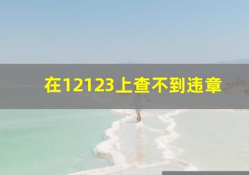 在12123上查不到违章