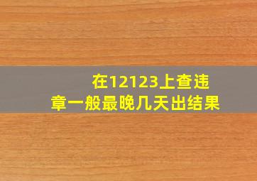 在12123上查违章一般最晚几天出结果