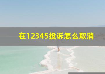 在12345投诉怎么取消