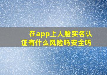 在app上人脸实名认证有什么风险吗安全吗