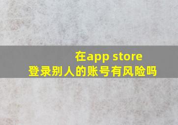 在app store登录别人的账号有风险吗