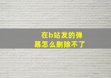 在b站发的弹幕怎么删除不了