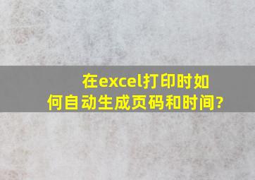 在excel打印时如何自动生成页码和时间?