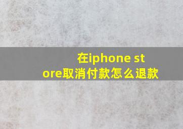 在iphone store取消付款怎么退款