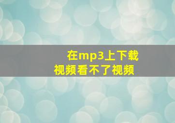 在mp3上下载视频看不了视频