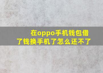 在oppo手机钱包借了钱换手机了怎么还不了