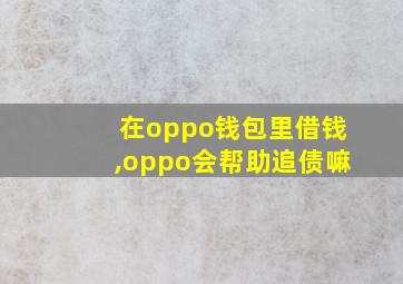 在oppo钱包里借钱,oppo会帮助追债嘛