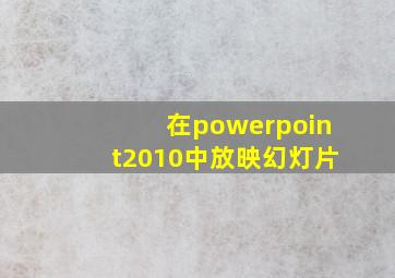 在powerpoint2010中放映幻灯片