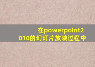 在powerpoint2010的幻灯片放映过程中