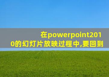 在powerpoint2010的幻灯片放映过程中,要回到