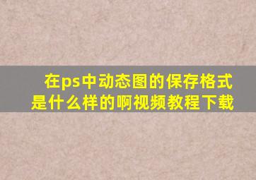 在ps中动态图的保存格式是什么样的啊视频教程下载