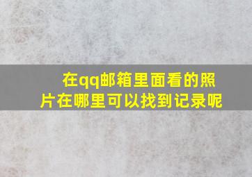 在qq邮箱里面看的照片在哪里可以找到记录呢