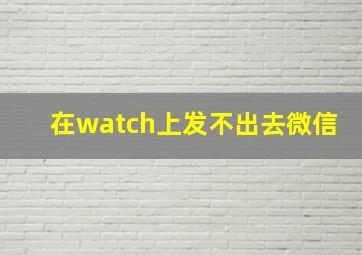 在watch上发不出去微信