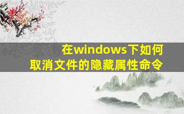 在windows下如何取消文件的隐藏属性命令