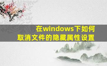 在windows下如何取消文件的隐藏属性设置