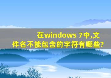 在windows 7中,文件名不能包含的字符有哪些?