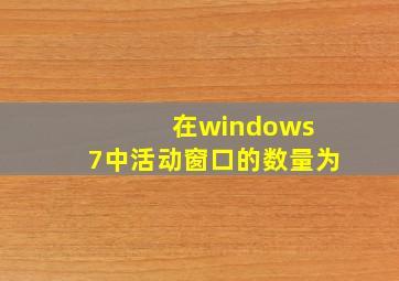 在windows 7中活动窗口的数量为