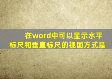 在word中可以显示水平标尺和垂直标尺的视图方式是