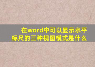 在word中可以显示水平标尺的三种视图模式是什么