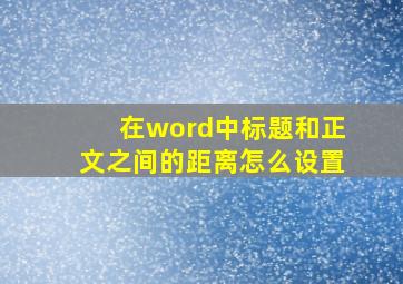 在word中标题和正文之间的距离怎么设置