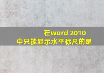 在word 2010中只能显示水平标尺的是