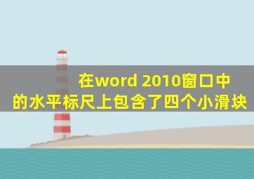 在word 2010窗口中的水平标尺上包含了四个小滑块