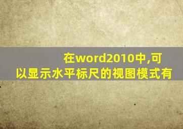 在word2010中,可以显示水平标尺的视图模式有