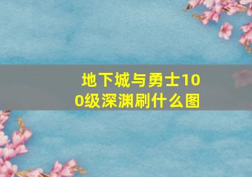 地下城与勇士100级深渊刷什么图