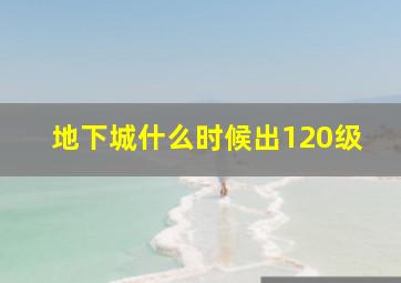 地下城什么时候出120级