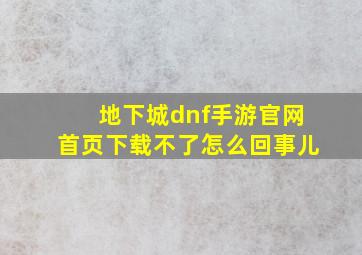 地下城dnf手游官网首页下载不了怎么回事儿