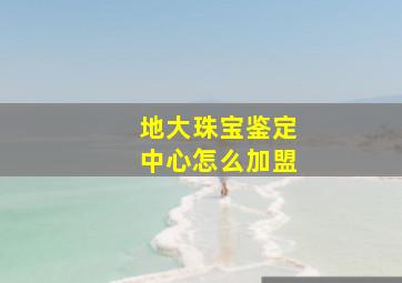 地大珠宝鉴定中心怎么加盟