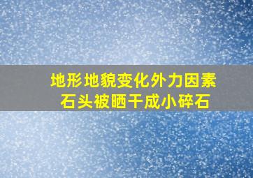 地形地貌变化外力因素 石头被晒干成小碎石