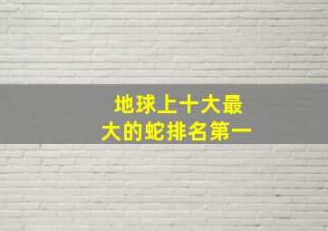 地球上十大最大的蛇排名第一